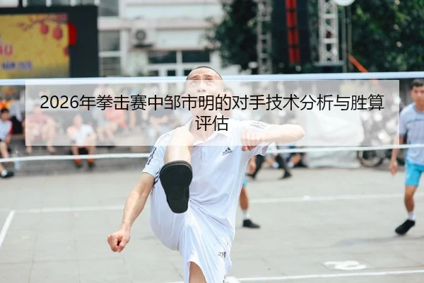 2026年拳击赛中邹市明的对手技术分析与胜算评估