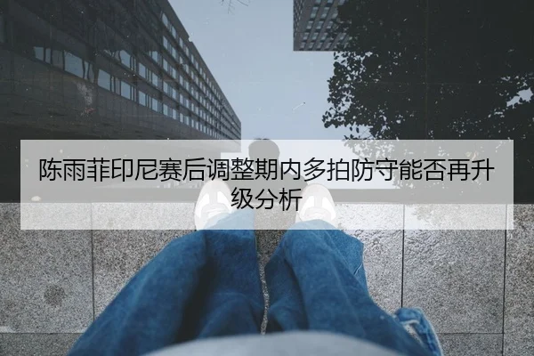 陈雨菲印尼赛后调整期内多拍防守能否再升级分析