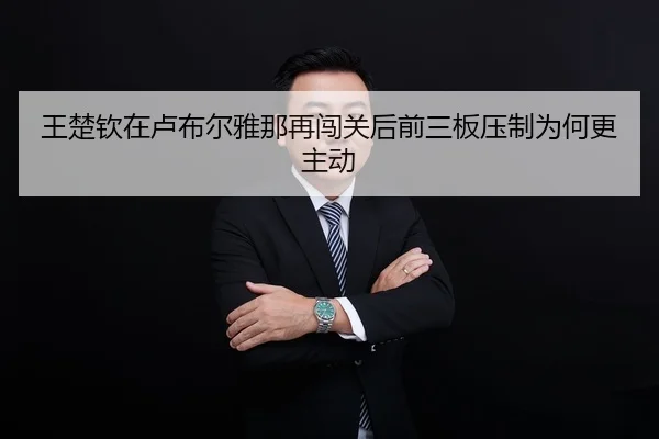 王楚钦在卢布尔雅那再闯关后前三板压制为何更主动