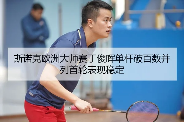 斯诺克欧洲大师赛丁俊晖单杆破百数并列首轮表现稳定