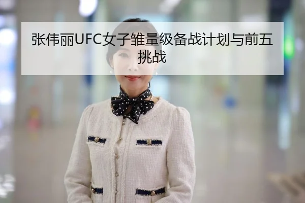 张伟丽UFC女子雏量级备战计划与前五挑战