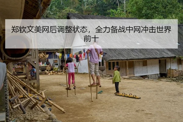 郑钦文美网后调整状态，全力备战中网冲击世界前十