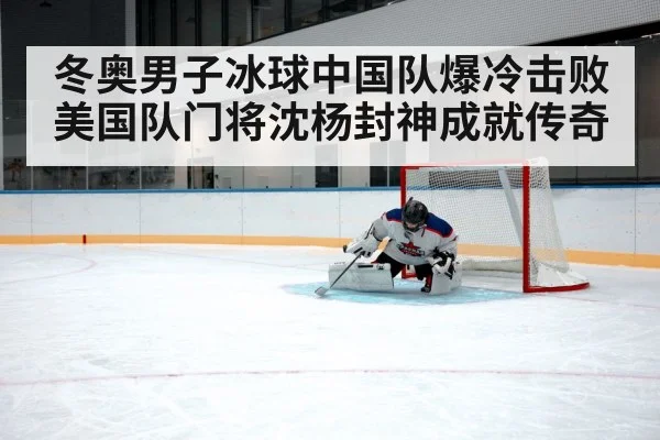 冬奥男子冰球中国队爆冷击败美国队门将沈杨封神成就传奇