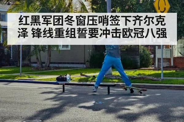 红黑军团冬窗压哨签下齐尔克泽 锋线重组誓要冲击欧冠八强